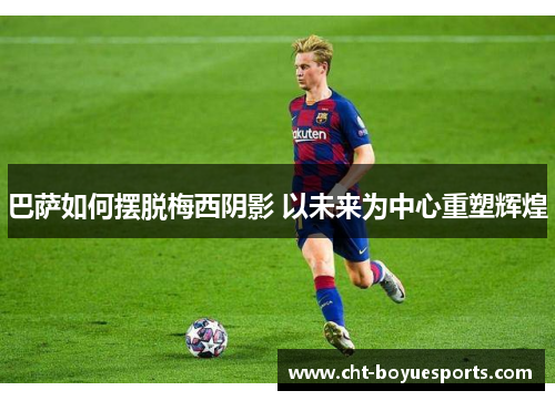巴萨如何摆脱梅西阴影 以未来为中心重塑辉煌