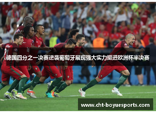 德国四分之一决赛逆袭葡萄牙展现强大实力挺进欧洲杯半决赛 德国四分之一决赛逆袭葡萄牙展现强大实力挺进欧洲杯半决赛