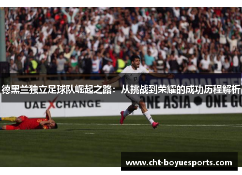 德黑兰独立足球队崛起之路：从挑战到荣耀的成功历程解析