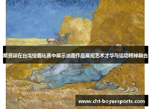 戴资颖在台湾绘画比赛中展示油画作品展现艺术才华与运动精神融合 戴资颖在台湾绘画比赛中展示油画作品展现艺术才华与运动精神融合