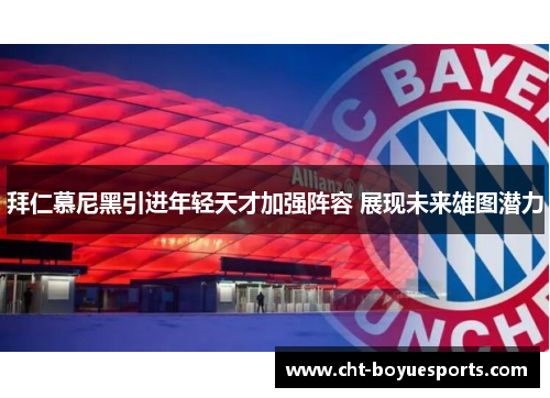 拜仁慕尼黑引进年轻天才加强阵容 展现未来雄图潜力 拜仁慕尼黑引进年轻天才加强阵容 展现未来雄图潜力