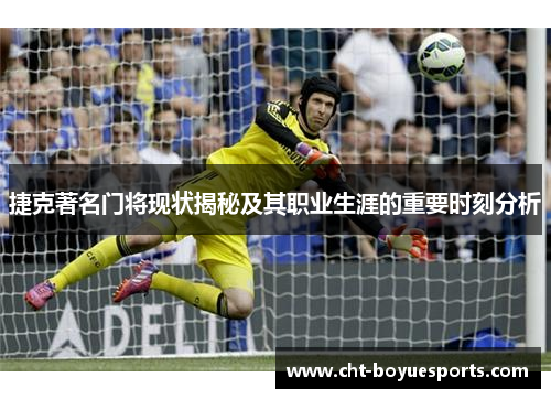捷克著名门将现状揭秘及其职业生涯的重要时刻分析 捷克著名门将现状揭秘及其职业生涯的重要时刻分析