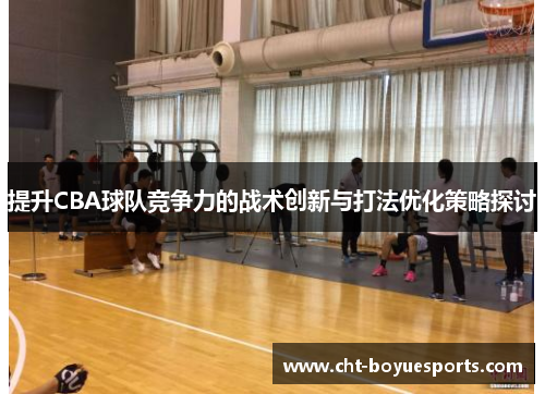 提升CBA球队竞争力的战术创新与打法优化策略探讨