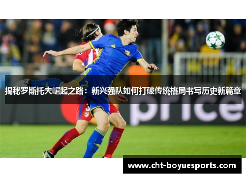 揭秘罗斯托夫崛起之路:新兴强队如何打破传统格局书写历史新篇章 揭秘罗斯托夫崛起之路:新兴强队如何打破传统格局书写历史新篇章