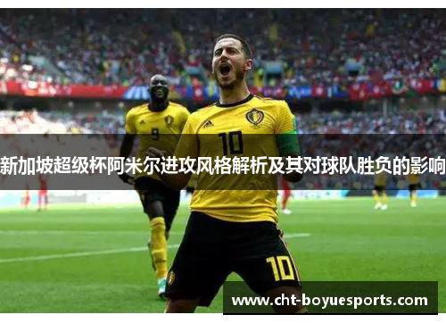 新加坡超级杯阿米尔进攻风格解析及其对球队胜负的影响 新加坡超级杯阿米尔进攻风格解析及其对球队胜负的影响