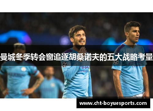 曼城冬季转会窗追逐胡桑诺夫的五大战略考量 曼城冬季转会窗追逐胡桑诺夫的五大战略考量