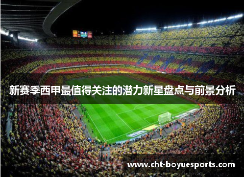 新赛季西甲最值得关注的潜力新星盘点与前景分析 新赛季西甲最值得关注的潜力新星盘点与前景分析