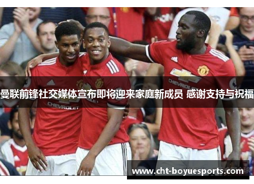 曼联前锋社交媒体宣布即将迎来家庭新成员 感谢支持与祝福