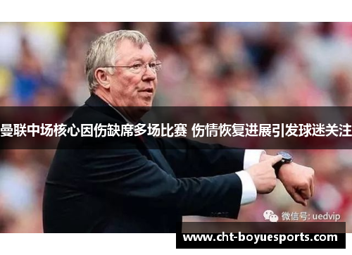 曼联中场核心因伤缺席多场比赛 伤情恢复进展引发球迷关注 曼联中场核心因伤缺席多场比赛 伤情恢复进展引发球迷关注