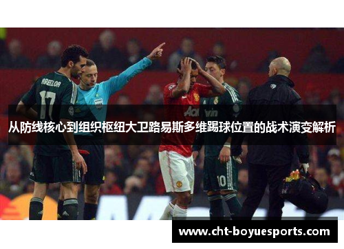 从防线核心到组织枢纽大卫路易斯多维踢球位置的战术演变解析 从防线核心到组织枢纽大卫路易斯多维踢球位置的战术演变解析