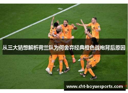从三大猜想解析荷兰队为何舍弃经典橙色战袍背后原因 从三大猜想解析荷兰队为何舍弃经典橙色战袍背后原因