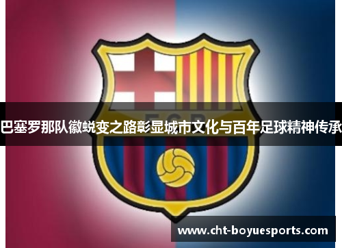 巴塞罗那队徽蜕变之路彰显城市文化与百年足球精神传承