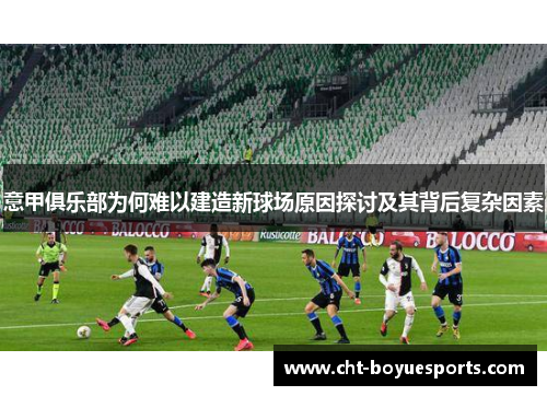 意甲俱乐部为何难以建造新球场原因探讨及其背后复杂因素