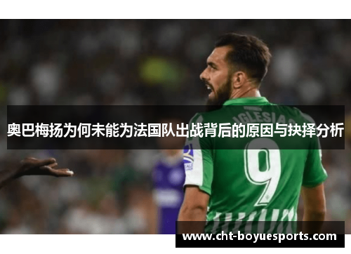 奥巴梅扬为何未能为法国队出战背后的原因与抉择分析