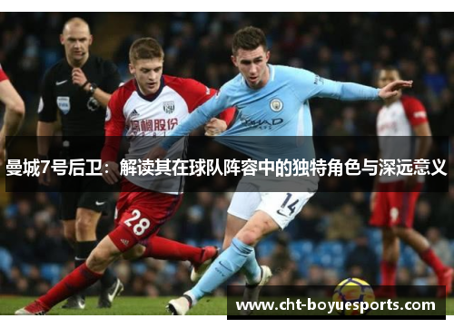 曼城7号后卫：解读其在球队阵容中的独特角色与深远意义
