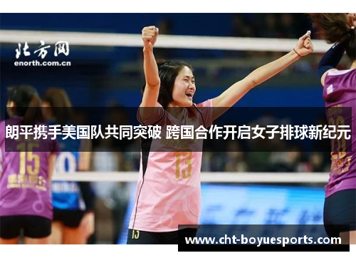 朗平携手美国队共同突破 跨国合作开启女子排球新纪元