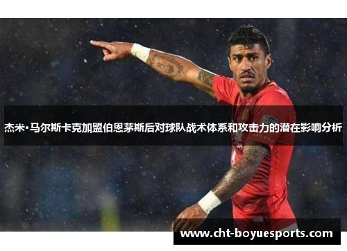 杰米·马尔斯卡克加盟伯恩茅斯后对球队战术体系和攻击力的潜在影响分析