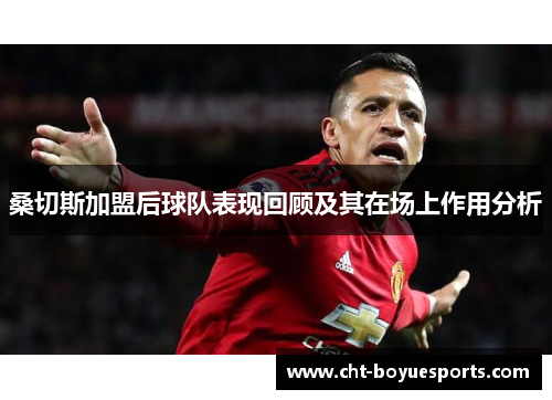 桑切斯加盟后球队表现回顾及其在场上作用分析