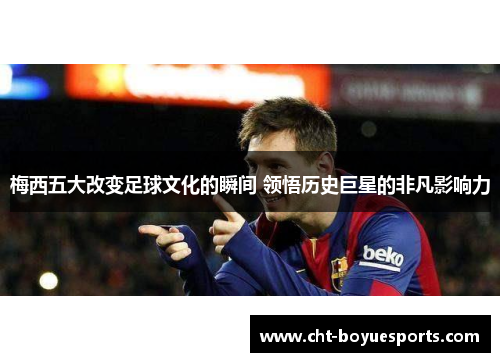 梅西五大改变足球文化的瞬间 领悟历史巨星的非凡影响力