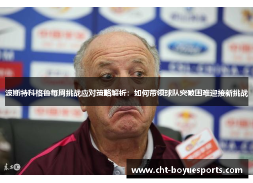波斯特科格鲁每周挑战应对策略解析：如何带领球队突破困难迎接新挑战