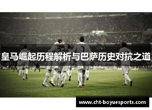 皇马崛起历程解析与巴萨历史对抗之道