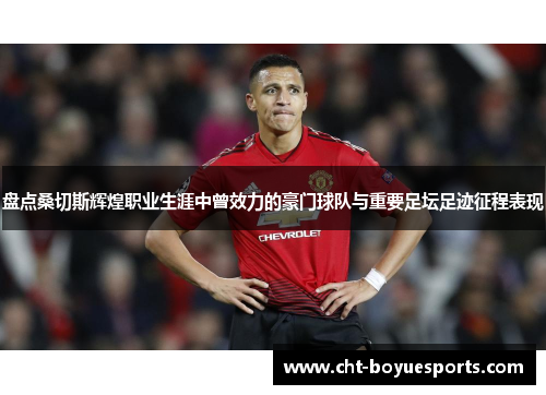 盘点桑切斯辉煌职业生涯中曾效力的豪门球队与重要足坛足迹征程表现