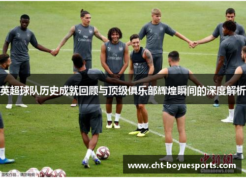 英超球队历史成就回顾与顶级俱乐部辉煌瞬间的深度解析