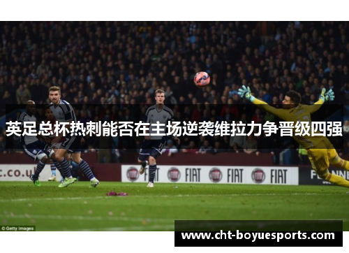 英足总杯热刺能否在主场逆袭维拉力争晋级四强