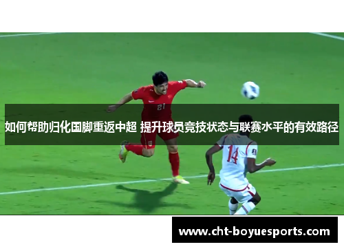 如何帮助归化国脚重返中超 提升球员竞技状态与联赛水平的有效路径