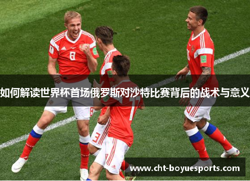 如何解读世界杯首场俄罗斯对沙特比赛背后的战术与意义