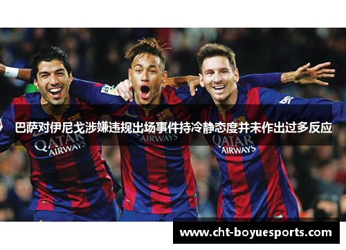 巴萨对伊尼戈涉嫌违规出场事件持冷静态度并未作出过多反应