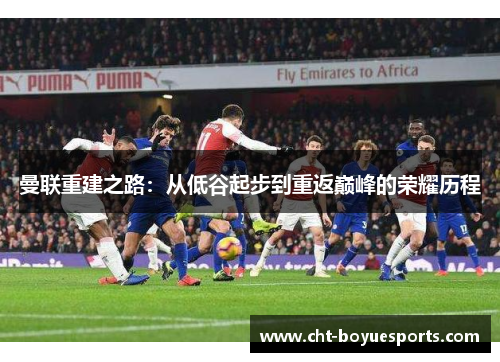 曼联重建之路：从低谷起步到重返巅峰的荣耀历程