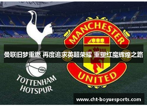 曼联旧梦重燃 再度追求英超荣耀 重塑红魔辉煌之路