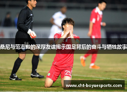 桑尼与范志毅的深厚友谊揭示国足背后的奋斗与牺牲故事