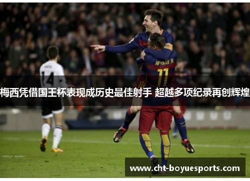 梅西凭借国王杯表现成历史最佳射手 超越多项纪录再创辉煌