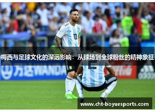 梅西与足球文化的深远影响：从球场到全球粉丝的精神象征