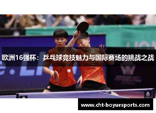 欧洲16强杯：乒乓球竞技魅力与国际赛场的挑战之战
