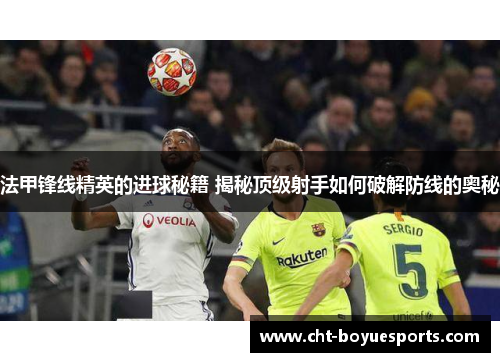 法甲锋线精英的进球秘籍 揭秘顶级射手如何破解防线的奥秘