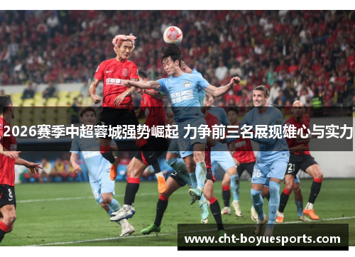 2026赛季中超蓉城强势崛起 力争前三名展现雄心与实力