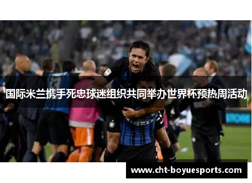 国际米兰携手死忠球迷组织共同举办世界杯预热周活动