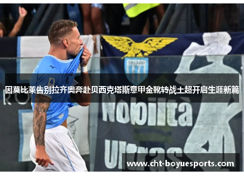 因莫比莱告别拉齐奥奔赴贝西克塔斯意甲金靴转战土超开启生涯新篇