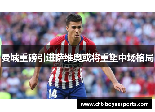 曼城重磅引进萨维奥或将重塑中场格局 曼城重磅引进萨维奥或将重塑中场格局