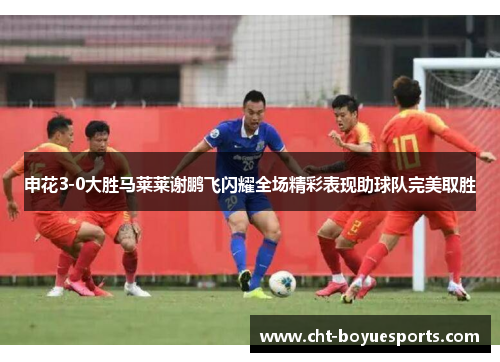申花3-0大胜马莱莱谢鹏飞闪耀全场精彩表现助球队完美取胜