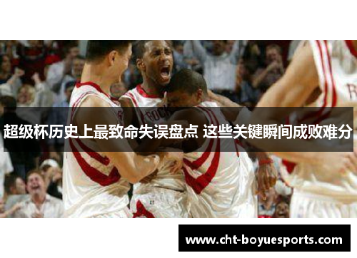 超级杯历史上最致命失误盘点 这些关键瞬间成败难分 超级杯历史上最致命失误盘点 这些关键瞬间成败难分